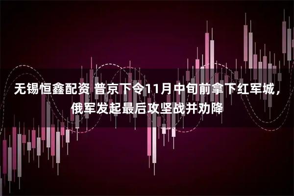无锡恒鑫配资 普京下令11月中旬前拿下红军城，俄军发起最后攻坚战并劝降