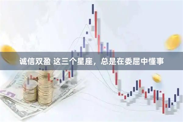诚信双盈 这三个星座，总是在委屈中懂事