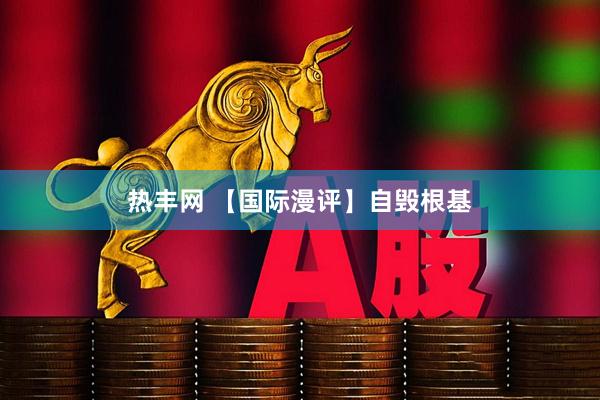 热丰网 【国际漫评】自毁根基