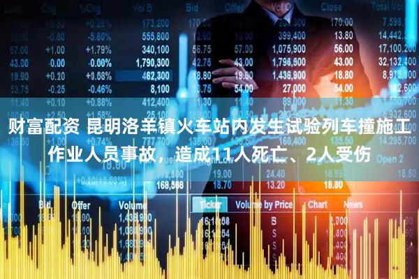 财富配资 昆明洛羊镇火车站内发生试验列车撞施工作业人员事故，造成11人死亡、2人受伤