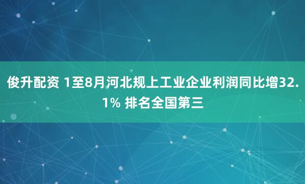 俊升配资 1至8月河北规上工业企业利润同比增32.1% 排名全国第三