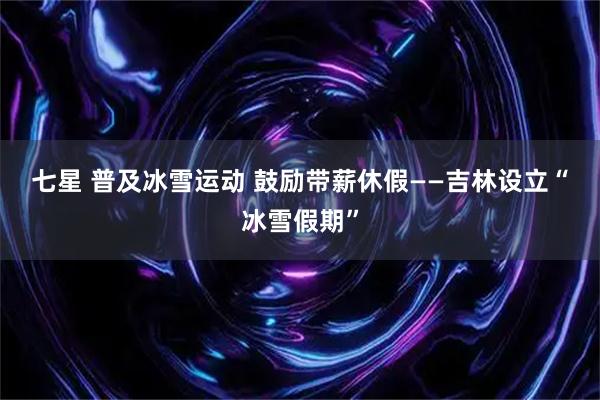 七星 普及冰雪运动 鼓励带薪休假——吉林设立“冰雪假期”