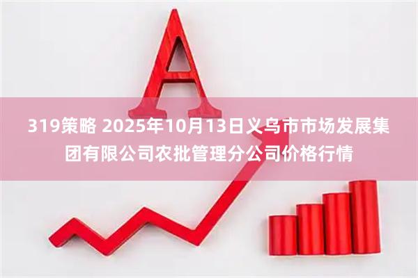 319策略 2025年10月13日义乌市市场发展集团有限公司农批管理分公司价格行情