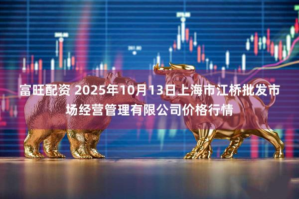 富旺配资 2025年10月13日上海市江桥批发市场经营管理有限公司价格行情