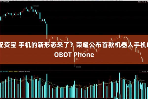 配资宝 手机的新形态来了？荣耀公布首款机器人手机ROBOT Phone