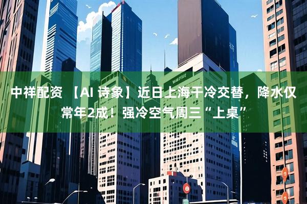 中祥配资 【AI 诗象】近日上海干冷交替，降水仅常年2成！强冷空气周三“上桌”