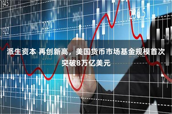 派生资本 再创新高，美国货币市场基金规模首次突破8万亿美元