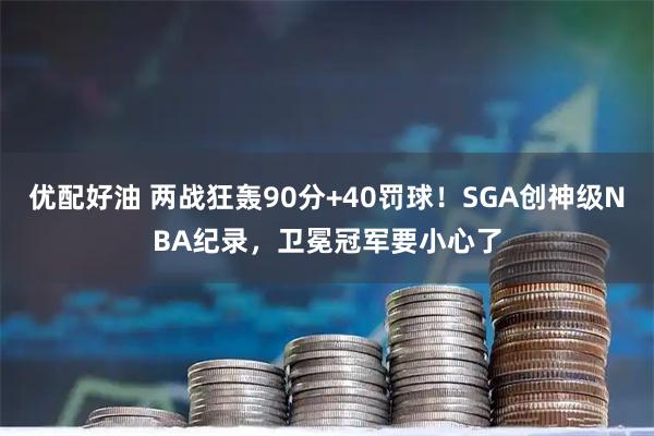 优配好油 两战狂轰90分+40罚球！SGA创神级NBA纪录，卫冕冠军要小心了