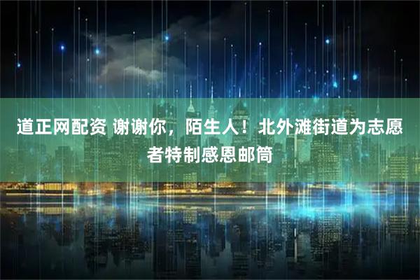 道正网配资 谢谢你，陌生人！北外滩街道为志愿者特制感恩邮筒