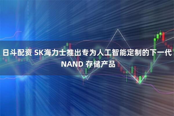 日斗配资 SK海力士推出专为人工智能定制的下一代 NAND 存储产品