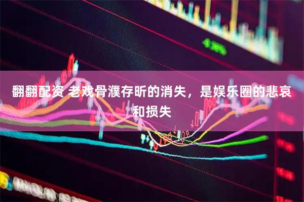 翻翻配资 老戏骨濮存昕的消失，是娱乐圈的悲哀和损失