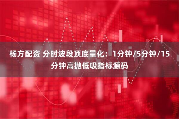 杨方配资 分时波段顶底量化：1分钟/5分钟/15分钟高抛低吸指标源码