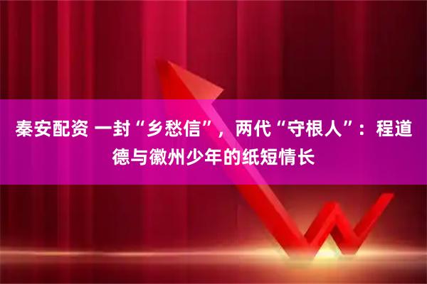 秦安配资 一封“乡愁信”，两代“守根人”：程道德与徽州少年的纸短情长