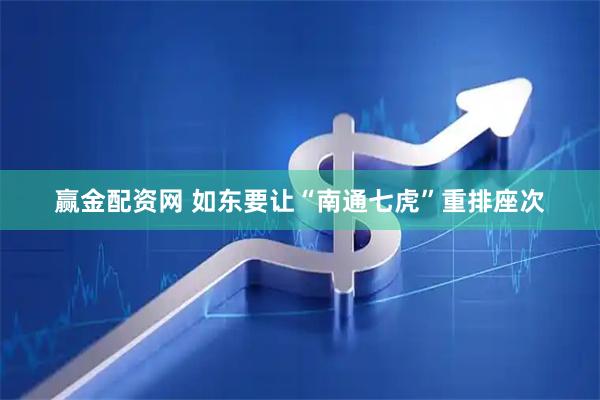 赢金配资网 如东要让“南通七虎”重排座次