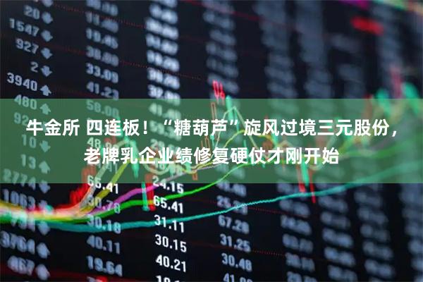 牛金所 四连板！“糖葫芦”旋风过境三元股份，老牌乳企业绩修复硬仗才刚开始