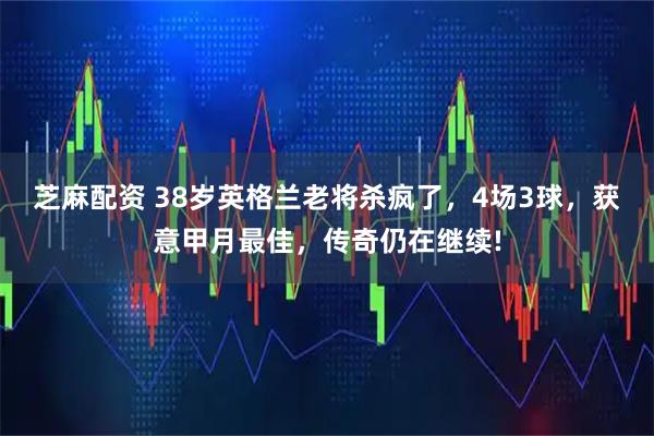 芝麻配资 38岁英格兰老将杀疯了，4场3球，获意甲月最佳，传奇仍在继续!