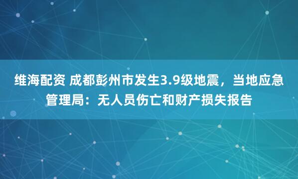 维海配资 成都彭州市发生3.9级地震，当地应急管理局：无人员伤亡和财产损失报告