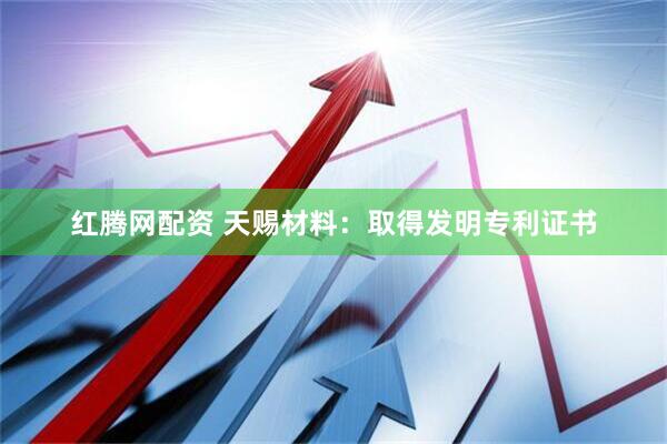红腾网配资 天赐材料：取得发明专利证书