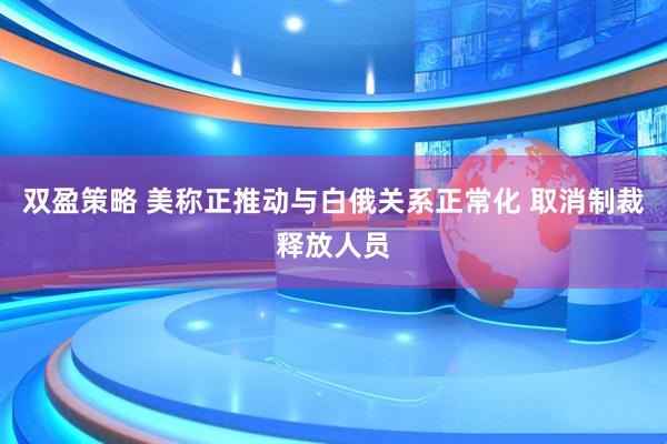 双盈策略 美称正推动与白俄关系正常化 取消制裁释放人员