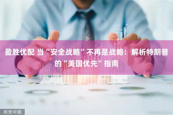 盈胜优配 当“安全战略”不再是战略：解析特朗普的“美国优先”指南