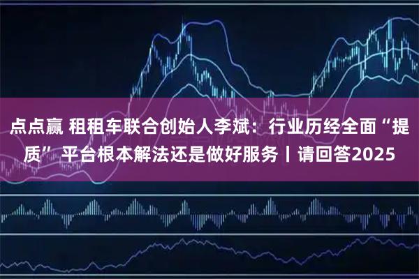 点点赢 租租车联合创始人李斌：行业历经全面“提质” 平台根本解法还是做好服务丨请回答2025