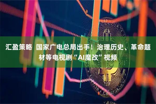 汇盈策略  国家广电总局出手！治理历史、革命题材等电视剧“AI魔改”视频