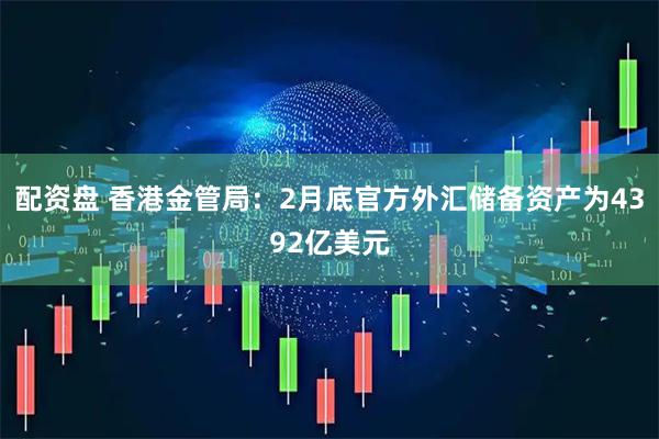 配资盘 香港金管局：2月底官方外汇储备资产为4392亿美元