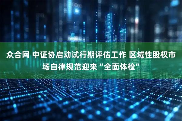 众合网 中证协启动试行期评估工作 区域性股权市场自律规范迎来“全面体检”