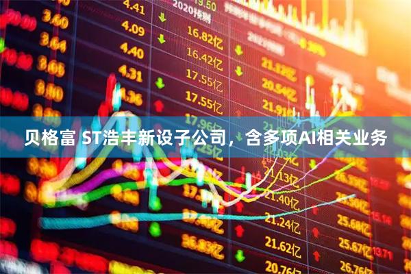 贝格富 ST浩丰新设子公司，含多项AI相关业务